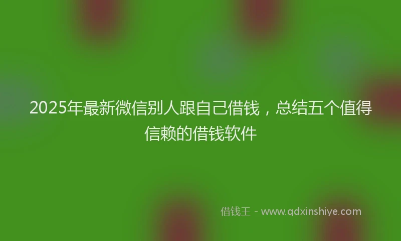 2025年最新微信别人跟自己借钱，总结五个值得信赖的借钱软件
