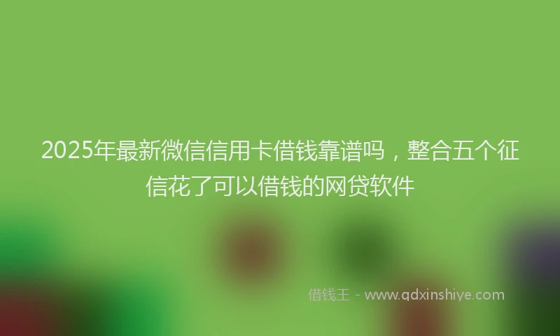 2025年最新微信信用卡借钱靠谱吗，整合五个征信花了可以借钱的网贷软件