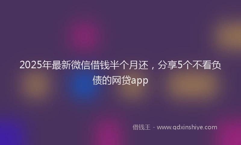 2025年最新微信借钱半个月还，分享5个不看负债的网贷app