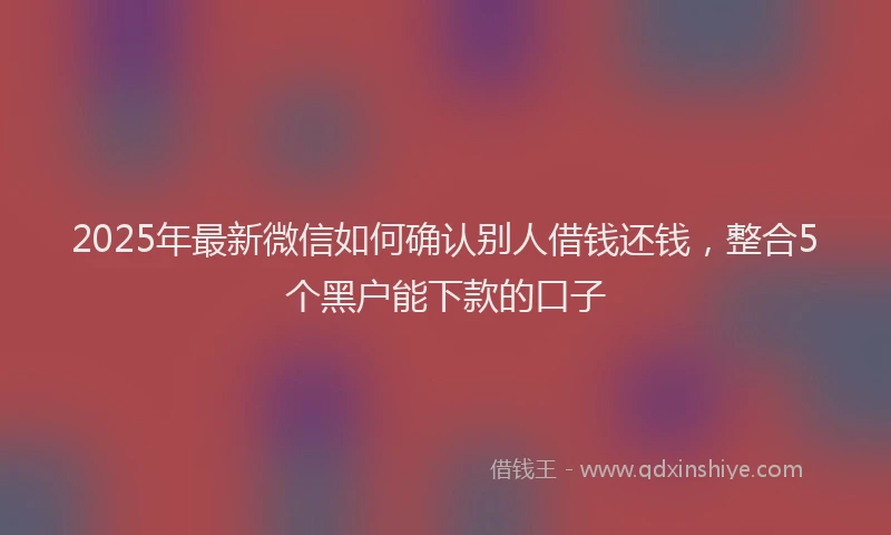 2025年最新微信如何确认别人借钱还钱，整合5个黑户能下款的口子