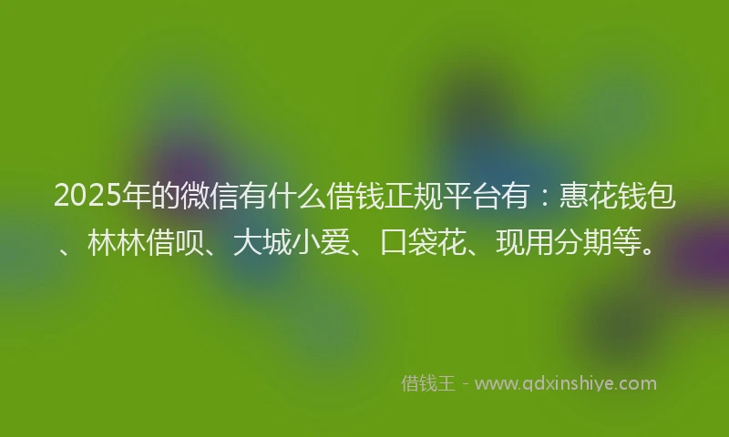 2025年的微信有什么借钱正规平台有：惠花钱包、林林借呗、大城小爱、口袋花、现用分期等。