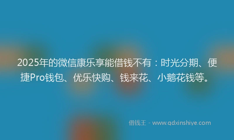 2025年的微信康乐享能借钱不有：时光分期、便捷Pro钱包、优乐快购、钱来花、小鹅花钱等。