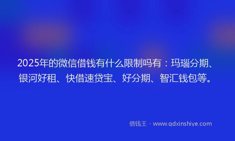 2025年的微信借钱有什么限制吗有：玛瑙分期、银河好租、快借速贷宝、好分期、智汇钱包等。