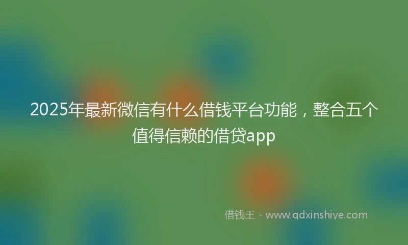 2025年最新微信有什么借钱平台功能，整合五个值得信赖的借贷app
