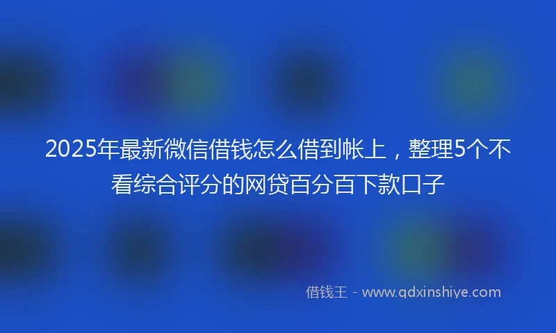 2025年最新微信借钱怎么借到帐上，整理5个不看综合评分的网贷百分百下款口子