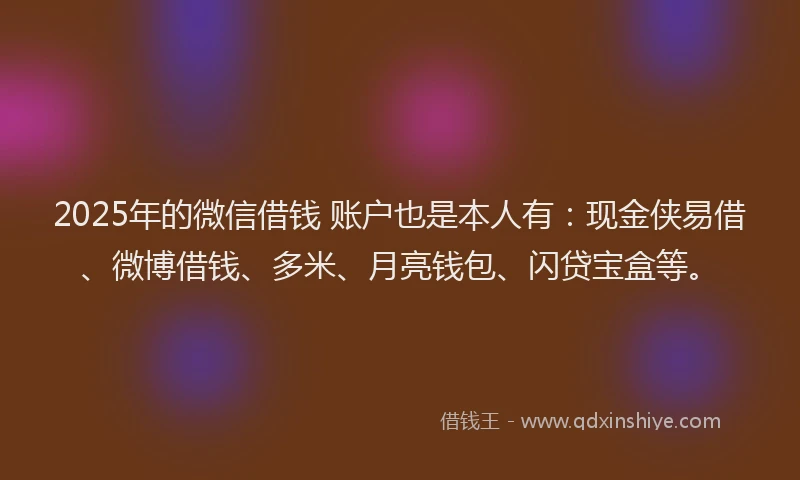 2025年的微信借钱 账户也是本人有：现金侠易借、微博借钱、多米、月亮钱包、闪贷宝盒等。