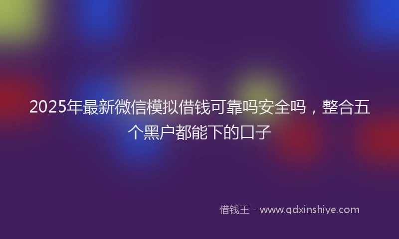 2025年最新微信模拟借钱可靠吗安全吗，整合五个黑户都能下的口子