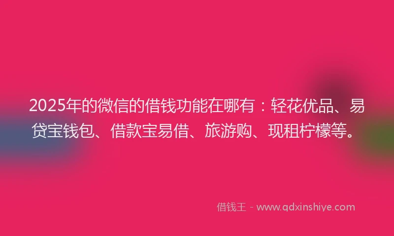 2025年的微信的借钱功能在哪有：轻花优品、易贷宝钱包、借款宝易借、旅游购、现租柠檬等。