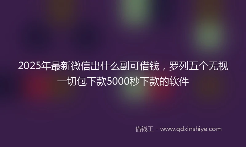 2025年最新微信出什么副可借钱，罗列五个无视一切包下款5000秒下款的软件