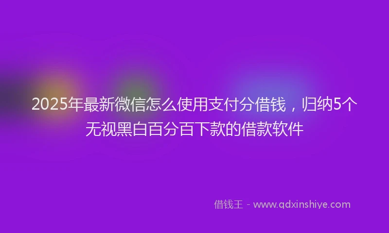 2025年最新微信怎么使用支付分借钱，归纳5个无视黑白百分百下款的借款软件
