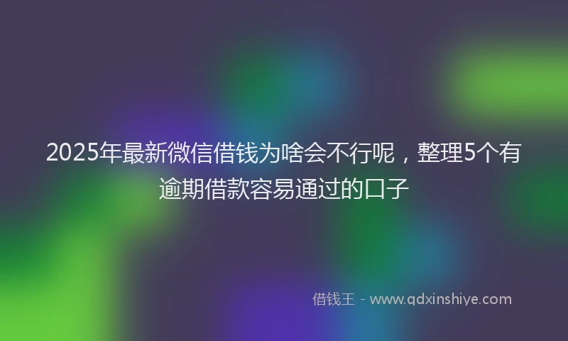 2025年最新微信借钱为啥会不行呢，整理5个有逾期借款容易通过的口子
