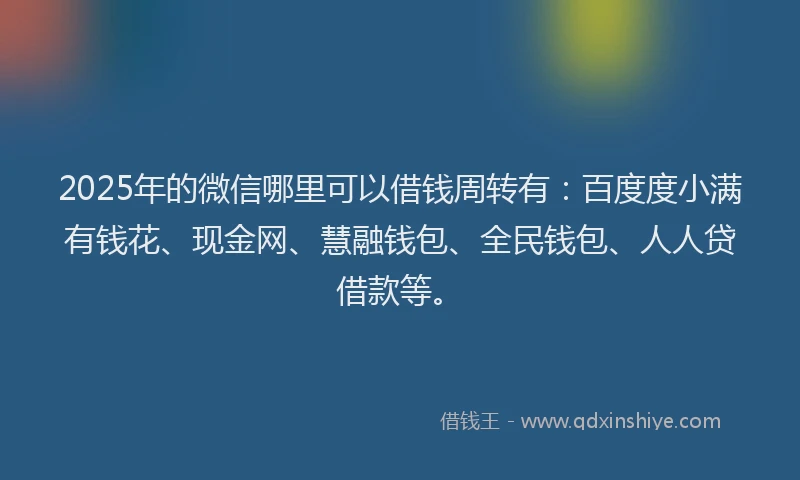 2025年的微信哪里可以借钱周转有：百度度小满有钱花、现金网、慧融钱包、全民钱包、人人贷借款等。