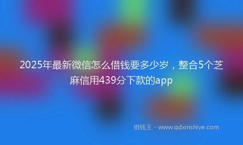 2025年最新微信怎么借钱要多少岁，整合5个芝麻信用439分下款的app