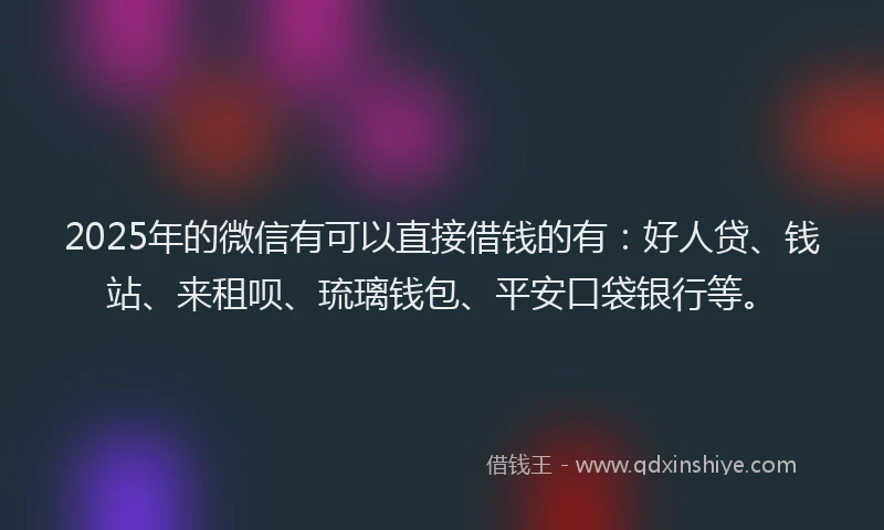 2025年的微信有可以直接借钱的有：好人贷、钱站、来租呗、琉璃钱包、平安口袋银行等。