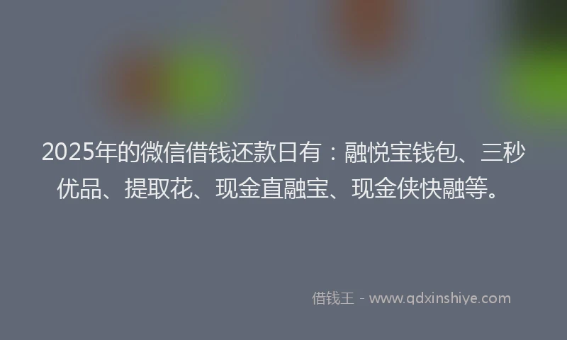 2025年的微信借钱还款日有：融悦宝钱包、三秒优品、提取花、现金直融宝、现金侠快融等。