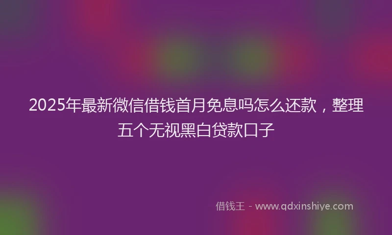 2025年最新微信借钱首月免息吗怎么还款，整理五个无视黑白贷款口子
