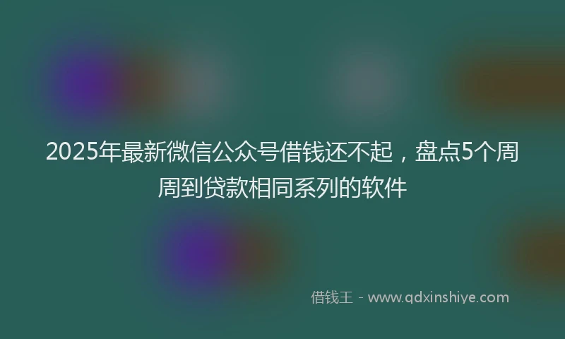 2025年最新微信公众号借钱还不起，盘点5个周周到贷款相同系列的软件