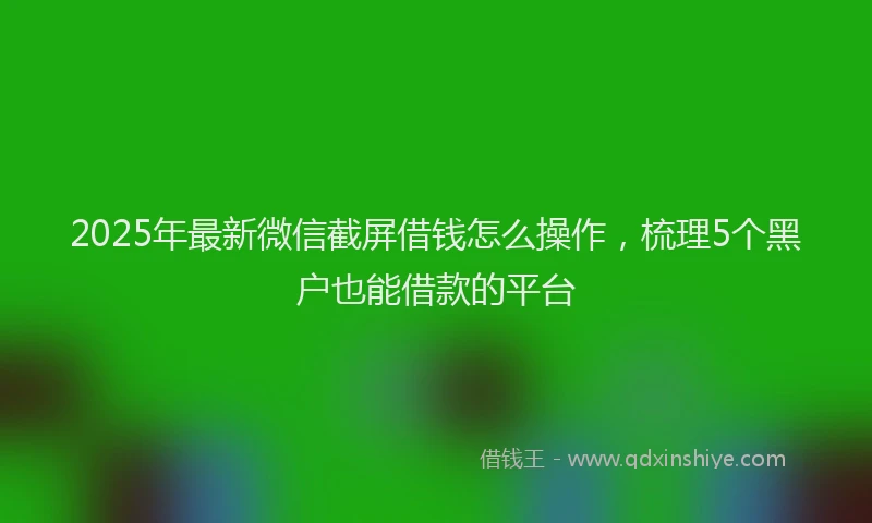 2025年最新微信截屏借钱怎么操作，梳理5个黑户也能借款的平台