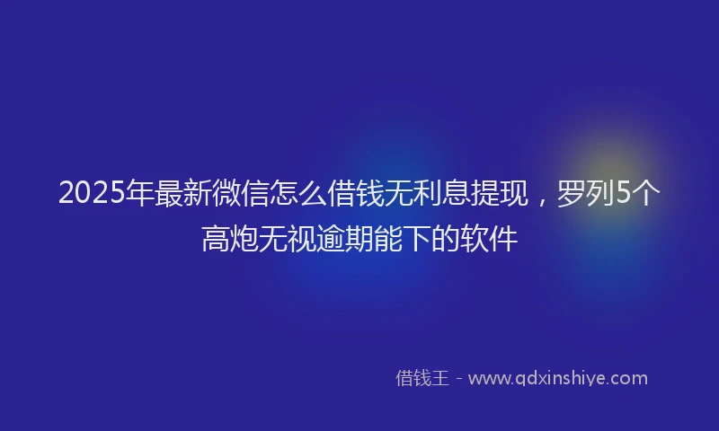 2025年最新微信怎么借钱无利息提现，罗列5个高炮无视逾期能下的软件