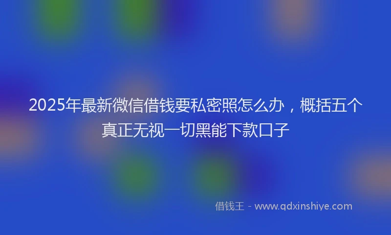 2025年最新微信借钱要私密照怎么办，概括五个真正无视一切黑能下款口子