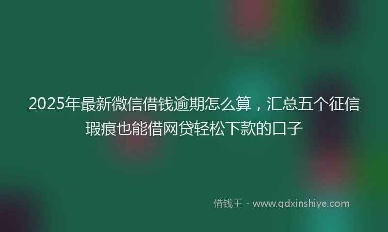 2025年最新微信借钱逾期怎么算，汇总五个征信瑕疵也能借网贷轻松下款的口子