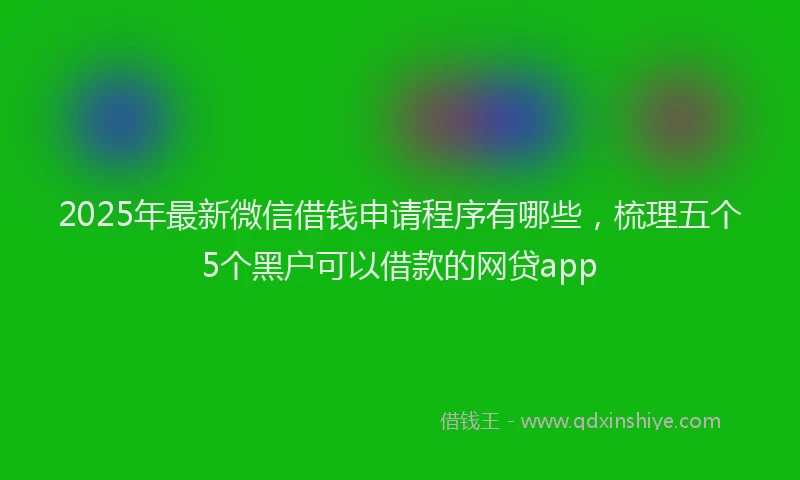 2025年最新微信借钱申请程序有哪些，梳理五个5个黑户可以借款的网贷app