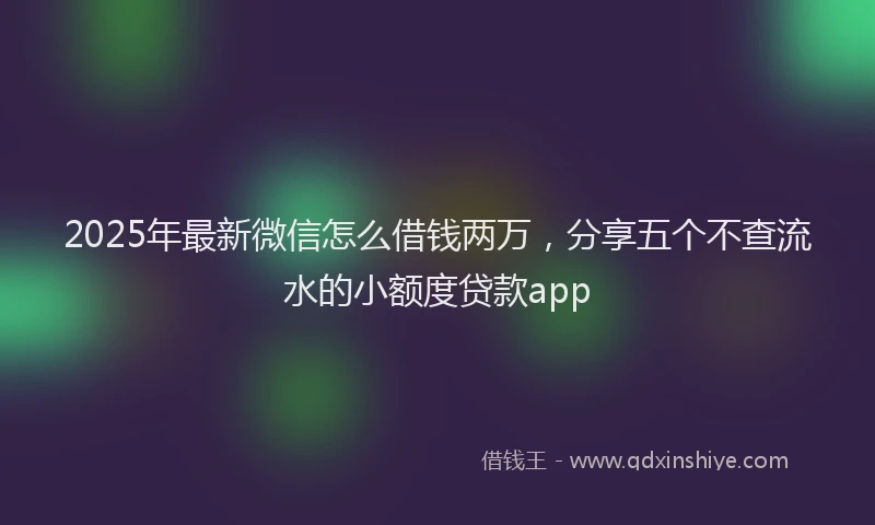 2025年最新微信怎么借钱两万，分享五个不查流水的小额度贷款app