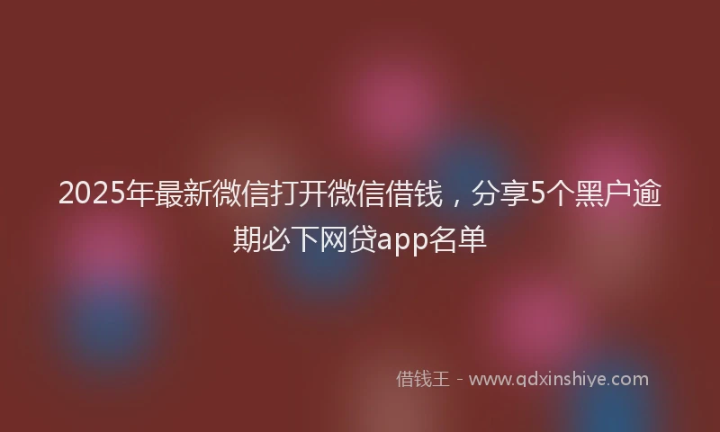 2025年最新微信打开微信借钱，分享5个黑户逾期必下网贷app名单