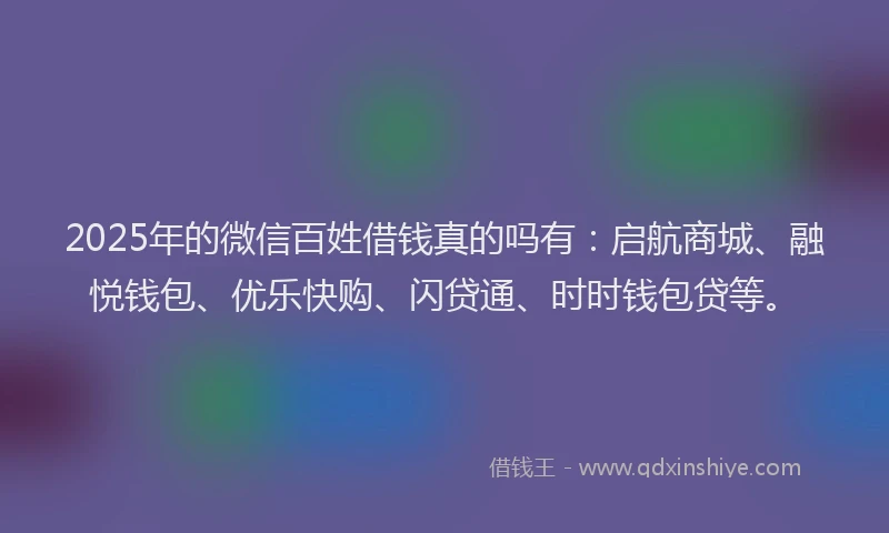 2025年的微信百姓借钱真的吗有：启航商城、融悦钱包、优乐快购、闪贷通、时时钱包贷等。