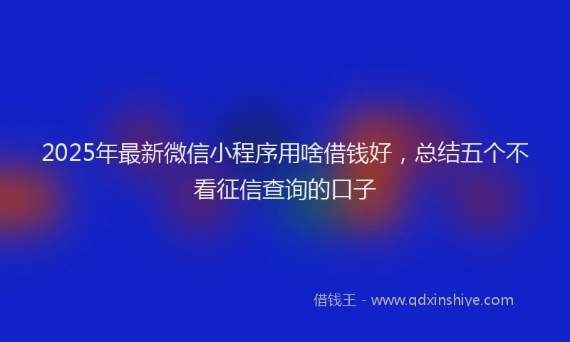 2025年最新微信小程序用啥借钱好，总结五个不看征信查询的口子