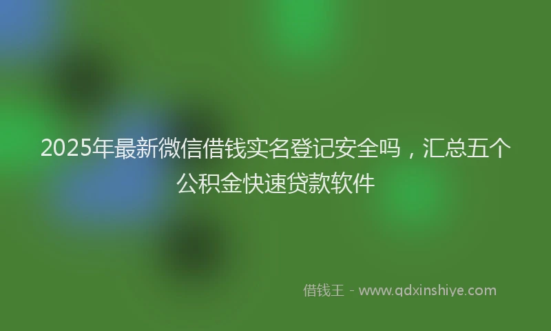 2025年最新微信借钱实名登记安全吗，汇总五个公积金快速贷款软件
