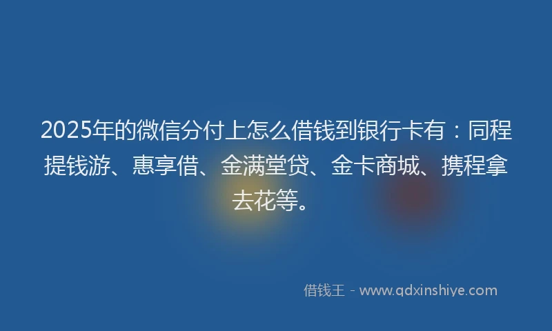2025年的微信分付上怎么借钱到银行卡有：同程提钱游、惠享借、金满堂贷、金卡商城、携程拿去花等。