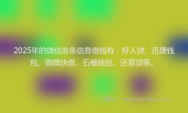 2025年的微信发条信息借钱有：好人贷、迅捷钱包、微微快借、石榴钱包、还易贷等。
