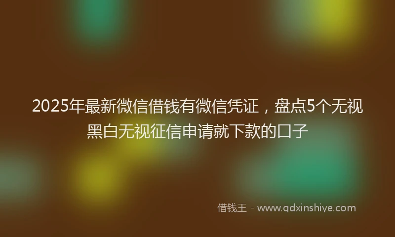 2025年最新微信借钱有微信凭证，盘点5个无视黑白无视征信申请就下款的口子