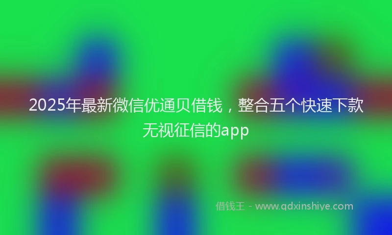 2025年最新微信优通贝借钱，整合五个快速下款无视征信的app
