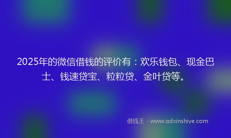 2025年的微信借钱的评价有：欢乐钱包、现金巴士、钱速贷宝、粒粒贷、金叶贷等。