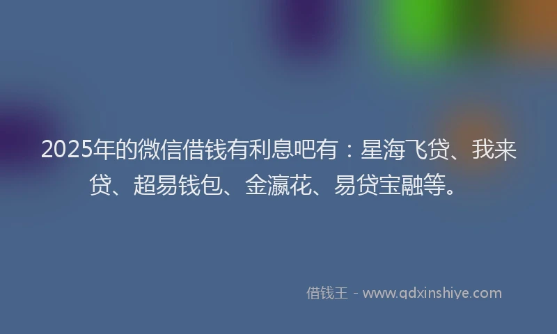 2025年的微信借钱有利息吧有：星海飞贷、我来贷、超易钱包、金瀛花、易贷宝融等。