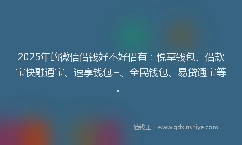 2025年的微信借钱好不好借有：悦享钱包、借款宝快融通宝、速享钱包+、全民钱包、易贷通宝等。