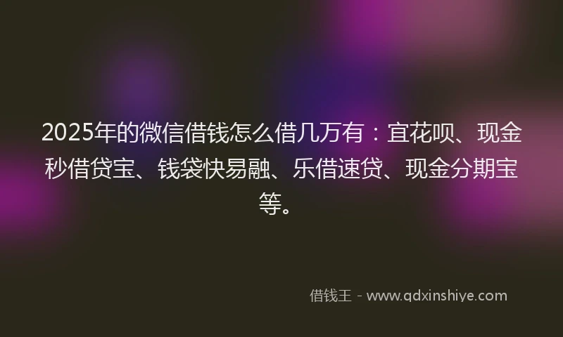 2025年的微信借钱怎么借几万有：宜花呗、现金秒借贷宝、钱袋快易融、乐借速贷、现金分期宝等。