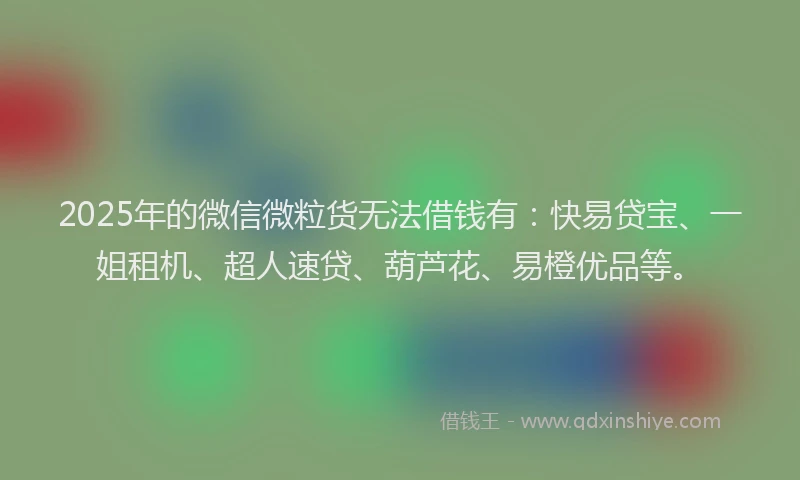 2025年的微信微粒货无法借钱有：快易贷宝、一姐租机、超人速贷、葫芦花、易橙优品等。
