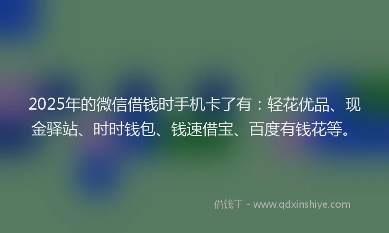 2025年的微信借钱时手机卡了有：轻花优品、现金驿站、时时钱包、钱速借宝、百度有钱花等。