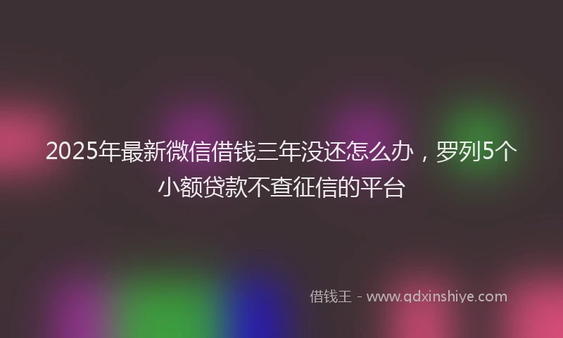 2025年最新微信借钱三年没还怎么办，罗列5个小额贷款不查征信的平台