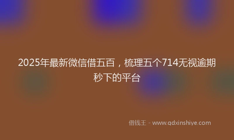 2025年最新微信借五百，梳理五个714无视逾期秒下的平台