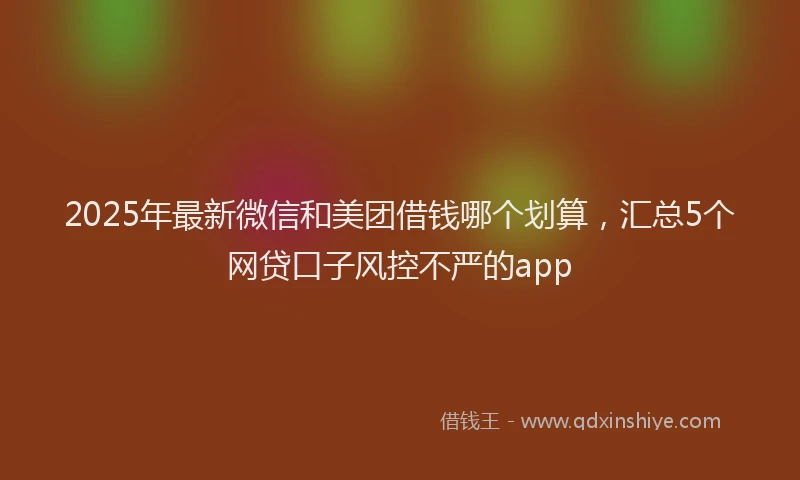 2025年最新微信和美团借钱哪个划算，汇总5个网贷口子风控不严的app
