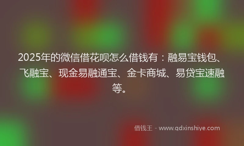 2025年的微信借花呗怎么借钱有：融易宝钱包、飞融宝、现金易融通宝、金卡商城、易贷宝速融等。