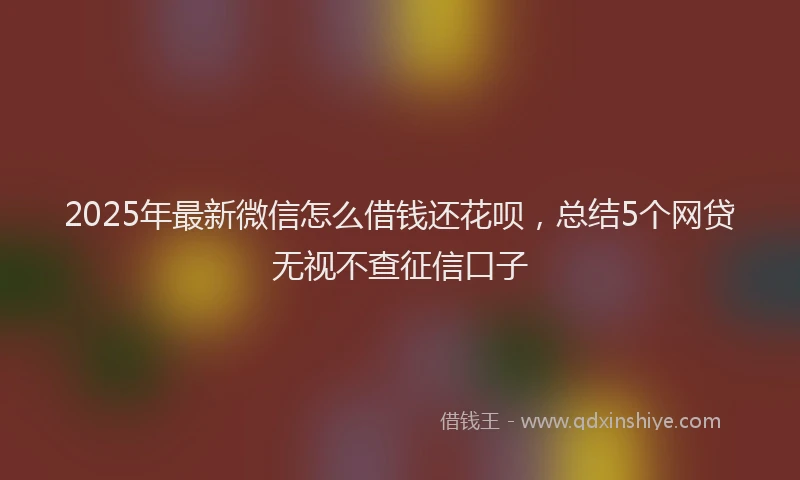 2025年最新微信怎么借钱还花呗，总结5个网贷无视不查征信口子