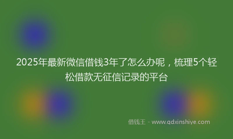 2025年最新微信借钱3年了怎么办呢，梳理5个轻松借款无征信记录的平台