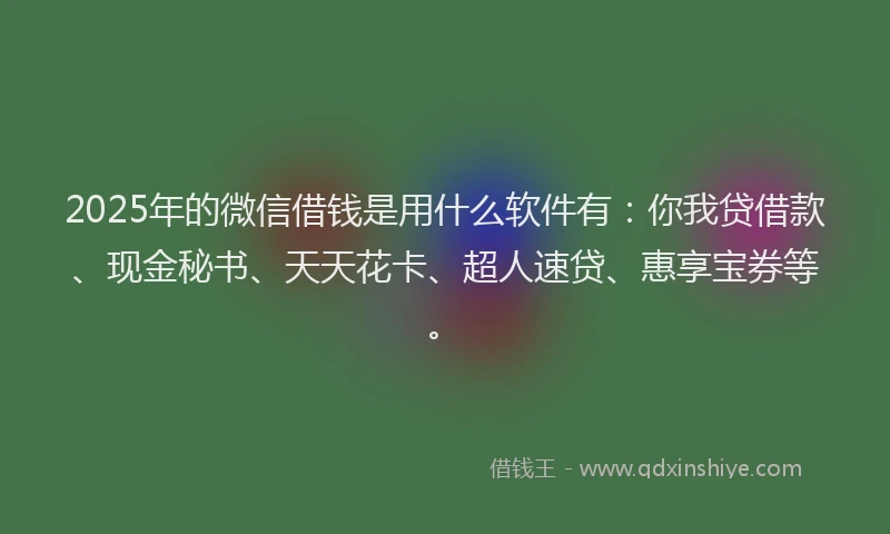 2025年的微信借钱是用什么软件有：你我贷借款、现金秘书、天天花卡、超人速贷、惠享宝券等。