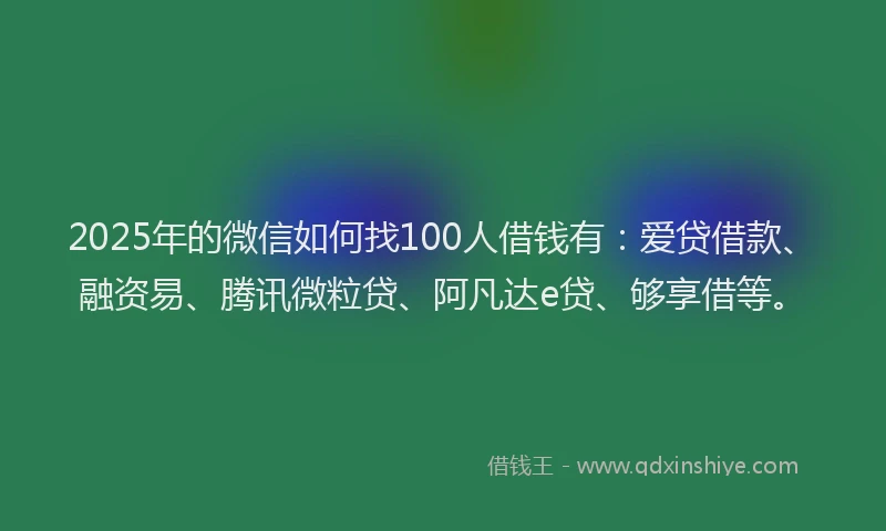 2025年的微信如何找100人借钱有：爱贷借款、融资易、腾讯微粒贷、阿凡达e贷、够享借等。