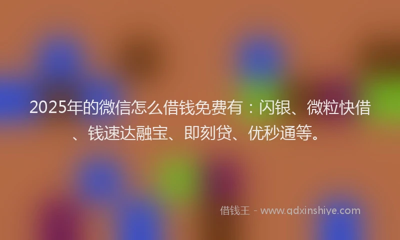 2025年的微信怎么借钱免费有：闪银、微粒快借、钱速达融宝、即刻贷、优秒通等。